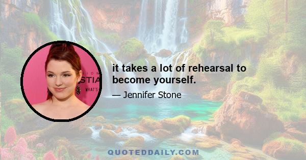 it takes a lot of rehearsal to become yourself.