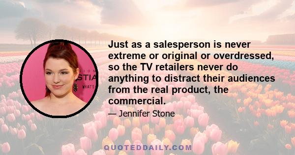 Just as a salesperson is never extreme or original or overdressed, so the TV retailers never do anything to distract their audiences from the real product, the commercial.