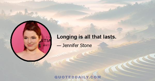 Longing is all that lasts.