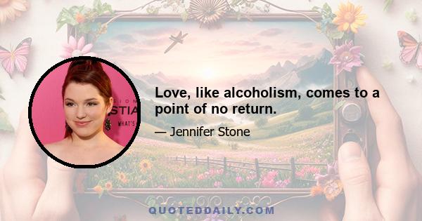 Love, like alcoholism, comes to a point of no return.