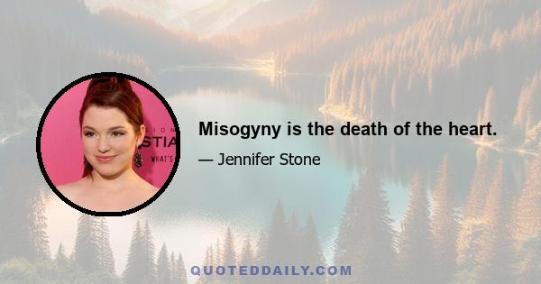 Misogyny is the death of the heart.