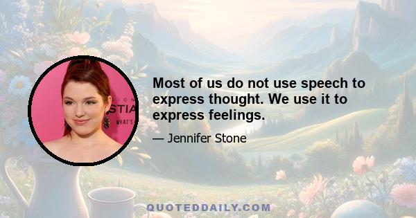 Most of us do not use speech to express thought. We use it to express feelings.