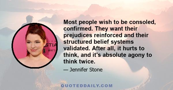 Most people wish to be consoled, confirmed. They want their prejudices reinforced and their structured belief systems validated. After all, it hurts to think, and it's absolute agony to think twice.