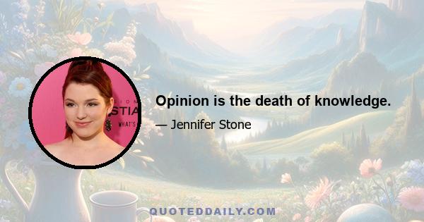 Opinion is the death of knowledge.