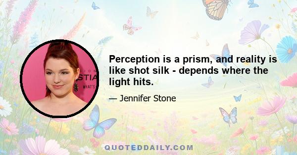 Perception is a prism, and reality is like shot silk - depends where the light hits.