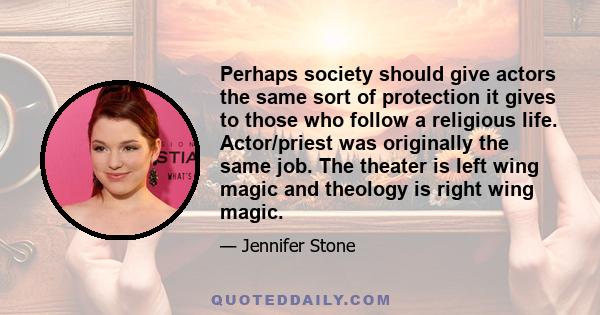 Perhaps society should give actors the same sort of protection it gives to those who follow a religious life. Actor/priest was originally the same job. The theater is left wing magic and theology is right wing magic.