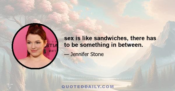 sex is like sandwiches, there has to be something in between.