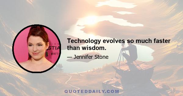 Technology evolves so much faster than wisdom.