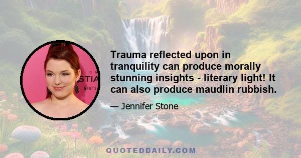 Trauma reflected upon in tranquility can produce morally stunning insights - literary light! It can also produce maudlin rubbish.