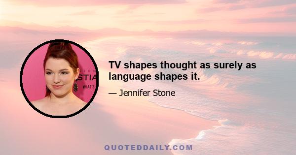 TV shapes thought as surely as language shapes it.