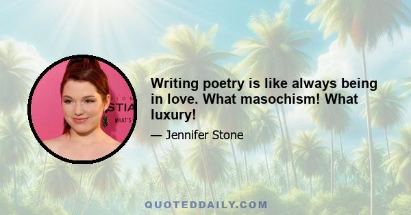 Writing poetry is like always being in love. What masochism! What luxury!