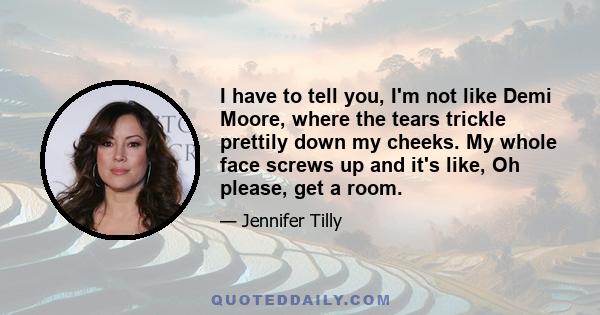 I have to tell you, I'm not like Demi Moore, where the tears trickle prettily down my cheeks. My whole face screws up and it's like, Oh please, get a room.