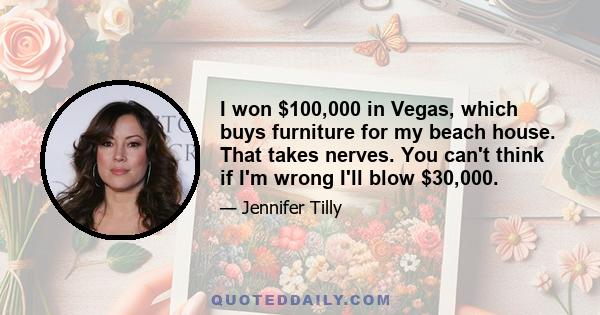 I won $100,000 in Vegas, which buys furniture for my beach house. That takes nerves. You can't think if I'm wrong I'll blow $30,000.