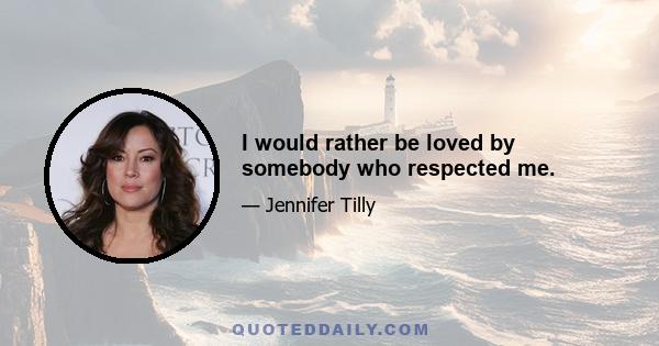 I would rather be loved by somebody who respected me.