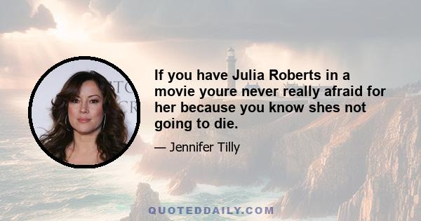 If you have Julia Roberts in a movie youre never really afraid for her because you know shes not going to die.