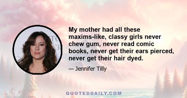 My mother had all these maxims-like, classy girls never chew gum, never read comic books, never get their ears pierced, never get their hair dyed.