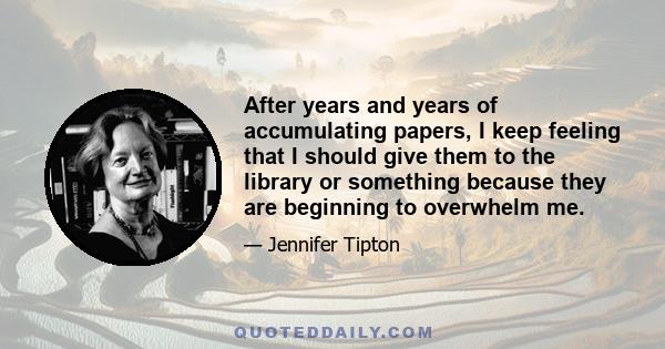 After years and years of accumulating papers, I keep feeling that I should give them to the library or something because they are beginning to overwhelm me.