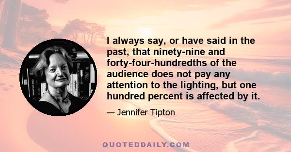 I always say, or have said in the past, that ninety-nine and forty-four-hundredths of the audience does not pay any attention to the lighting, but one hundred percent is affected by it.