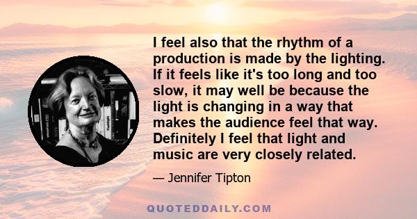 I feel also that the rhythm of a production is made by the lighting. If it feels like it's too long and too slow, it may well be because the light is changing in a way that makes the audience feel that way. Definitely I 