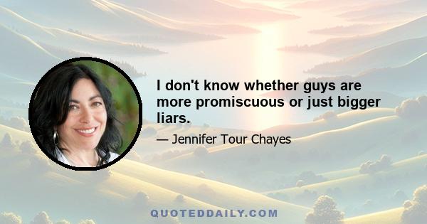 I don't know whether guys are more promiscuous or just bigger liars.