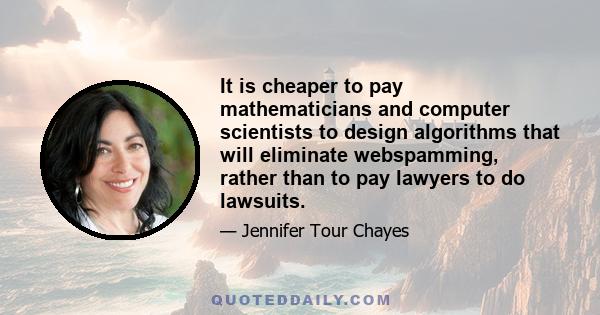 It is cheaper to pay mathematicians and computer scientists to design algorithms that will eliminate webspamming, rather than to pay lawyers to do lawsuits.