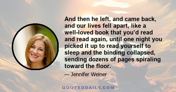 And then he left, and came back, and our lives fell apart, like a well-loved book that you’d read and read again, until one night you picked it up to read yourself to sleep and the binding collapsed, sending dozens of