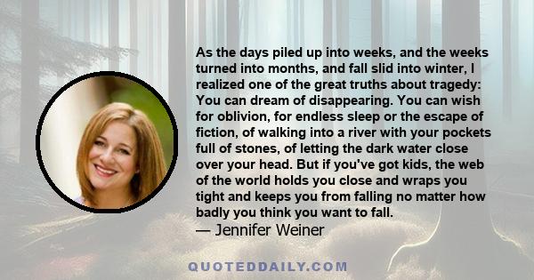 As the days piled up into weeks, and the weeks turned into months, and fall slid into winter, I realized one of the great truths about tragedy: You can dream of disappearing. You can wish for oblivion, for endless sleep 