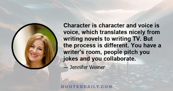 Character is character and voice is voice, which translates nicely from writing novels to writing TV. But the process is different. You have a writer's room, people pitch you jokes and you collaborate.