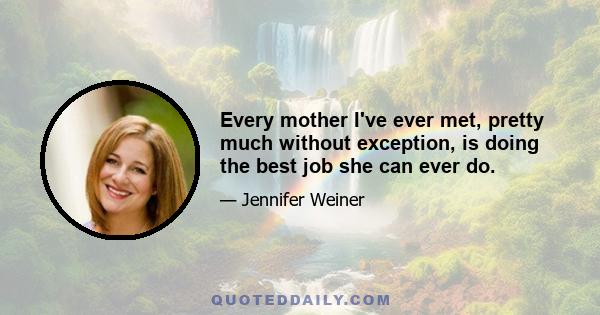 Every mother I've ever met, pretty much without exception, is doing the best job she can ever do.