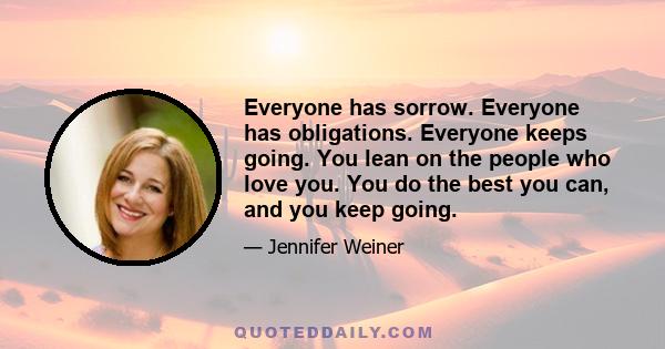 Everyone has sorrow. Everyone has obligations. Everyone keeps going. You lean on the people who love you. You do the best you can, and you keep going.