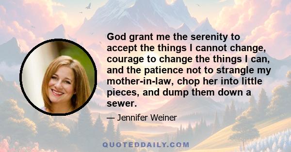 God grant me the serenity to accept the things I cannot change, courage to change the things I can, and the patience not to strangle my mother-in-law, chop her into little pieces, and dump them down a sewer.