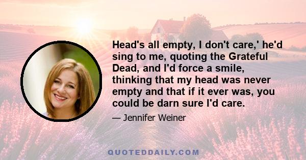 Head's all empty, I don't care,' he'd sing to me, quoting the Grateful Dead, and I'd force a smile, thinking that my head was never empty and that if it ever was, you could be darn sure I'd care.