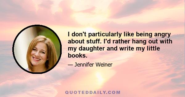 I don't particularly like being angry about stuff. I'd rather hang out with my daughter and write my little books.