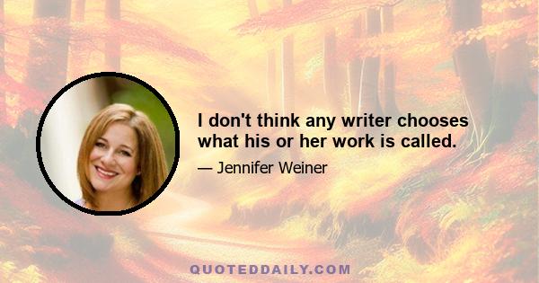 I don't think any writer chooses what his or her work is called.