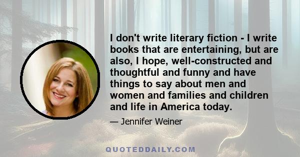 I don't write literary fiction - I write books that are entertaining, but are also, I hope, well-constructed and thoughtful and funny and have things to say about men and women and families and children and life in