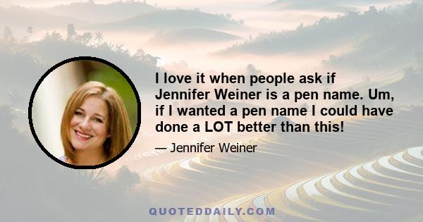 I love it when people ask if Jennifer Weiner is a pen name. Um, if I wanted a pen name I could have done a LOT better than this!