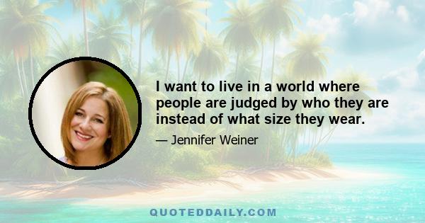 I want to live in a world where people are judged by who they are instead of what size they wear.