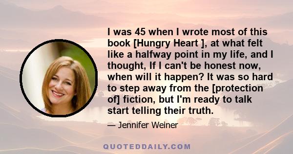 I was 45 when I wrote most of this book [Hungry Heart ], at what felt like a halfway point in my life, and I thought, If I can't be honest now, when will it happen? It was so hard to step away from the [protection of]