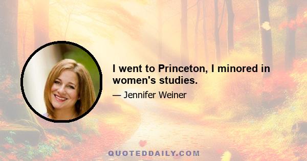 I went to Princeton, I minored in women's studies.