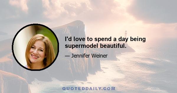 I'd love to spend a day being supermodel beautiful.