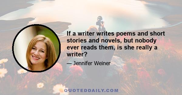 If a writer writes poems and short stories and novels, but nobody ever reads them, is she really a writer?