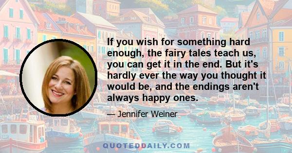 If you wish for something hard enough, the fairy tales teach us, you can get it in the end. But it's hardly ever the way you thought it would be, and the endings aren't always happy ones.