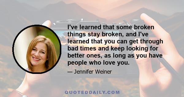 I've learned that some broken things stay broken, and I've learned that you can get through bad times and keep looking for better ones, as long as you have people who love you.