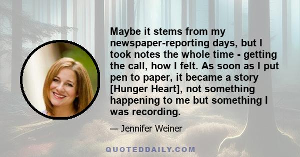 Maybe it stems from my newspaper-reporting days, but I took notes the whole time - getting the call, how I felt. As soon as I put pen to paper, it became a story [Hunger Heart], not something happening to me but