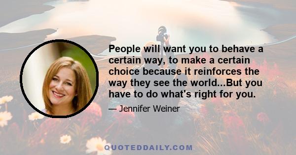 People will want you to behave a certain way, to make a certain choice because it reinforces the way they see the world...But you have to do what's right for you.