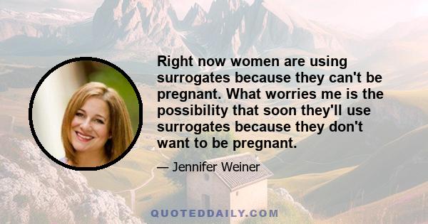 Right now women are using surrogates because they can't be pregnant. What worries me is the possibility that soon they'll use surrogates because they don't want to be pregnant.