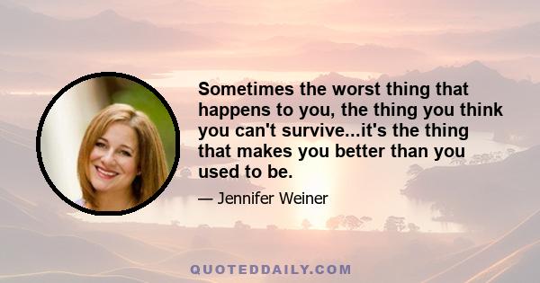 Sometimes the worst thing that happens to you, the thing you think you can't survive...it's the thing that makes you better than you used to be.