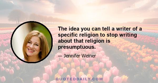 The idea you can tell a writer of a specific religion to stop writing about that religion is presumptuous.