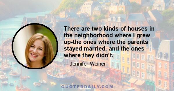 There are two kinds of houses in the neighborhood where I grew up-the ones where the parents stayed married, and the ones where they didn’t.