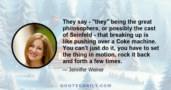 They say - they being the great philosophers, or possibly the cast of Seinfeld - that breaking up is like pushing over a Coke machine. You can't just do it, you have to set the thing in motion, rock it back and forth a